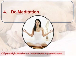 4. Do Meditation.




Kill your Night Worries – 101 Solutions Guide – by Alberto Losada
 