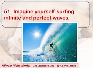 51. Imagine yourself surfing
  infinite and perfect waves.




Kill your Night Worries – 101 Solutions Guide – by Alberto Losada
 