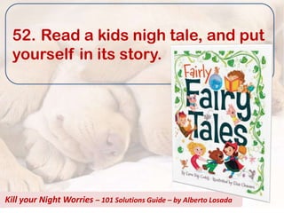 52. Read a kids nigh tale, and put
  yourself in its story.




Kill your Night Worries – 101 Solutions Guide – by Alberto Losada
 