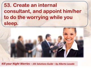 53. Create an internal
  consultant, and appoint him/her
  to do the worrying while you
  sleep.




Kill your Night Worries – 101 Solutions Guide – by Alberto Losada
 