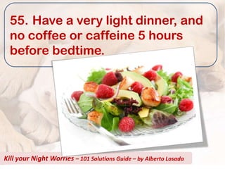 55. Have a very light dinner, and
  no coffee or caffeine 5 hours
  before bedtime.




Kill your Night Worries – 101 Solutions Guide – by Alberto Losada
 