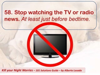 58. Stop watching the TV or radio
  news. At least just before bedtime.




Kill your Night Worries – 101 Solutions Guide – by Alberto Losada
 
