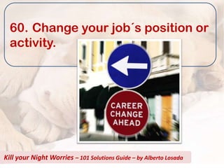 60. Change your job´s position or
  activity.




Kill your Night Worries – 101 Solutions Guide – by Alberto Losada
 