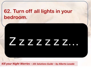 62. Turn off all lights in your
  bedroom.




      Z z z z z z z…
Kill your Night Worries – 101 Solutions Guide – by Alberto Losada
 