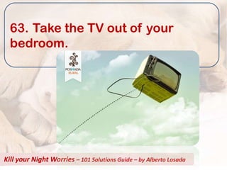 63. Take the TV out of your
  bedroom.




Kill your Night Worries – 101 Solutions Guide – by Alberto Losada
 