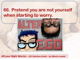 66. Pretend you are not yourself
  when starting to worry.




Kill your Night Worries – 101 Solutions Guide – by Alberto Losada
 