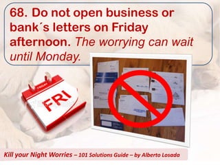 68. Do not open business or
  bank´s letters on Friday
  afternoon. The worrying can wait
  until Monday.




Kill your Night Worries – 101 Solutions Guide – by Alberto Losada
 
