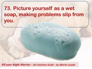 73. Picture yourself as a wet
  soap, making problems slip from
  you.




Kill your Night Worries – 101 Solutions Guide – by Alberto Losada
 