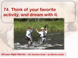 74. Think of your favorite
  activity, and dream with it.




Kill your Night Worries – 101 Solutions Guide – by Alberto Losada
 