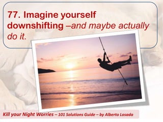 77. Imagine yourself
  downshifting –and maybe actually
  do it.




Kill your Night Worries – 101 Solutions Guide – by Alberto Losada
 