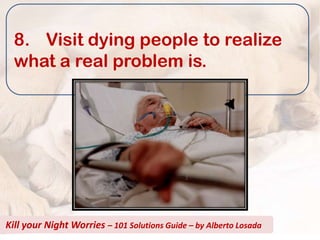 8. Visit dying people to realize
  what a real problem is.




Kill your Night Worries – 101 Solutions Guide – by Alberto Losada
 