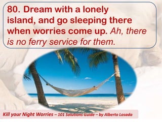 80. Dream with a lonely
  island, and go sleeping there
  when worries come up. Ah, there
  is no ferry service for them.




Kill your Night Worries – 101 Solutions Guide – by Alberto Losada
 