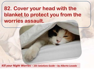 82. Cover your head with the
  blanket to protect you from the
  worries assault.




Kill your Night Worries – 101 Solutions Guide – by Alberto Losada
 