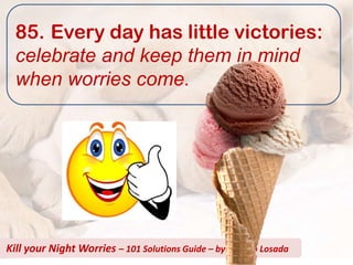 85. Every day has little victories:
  celebrate and keep them in mind
  when worries come.




Kill your Night Worries – 101 Solutions Guide – by Alberto Losada
 