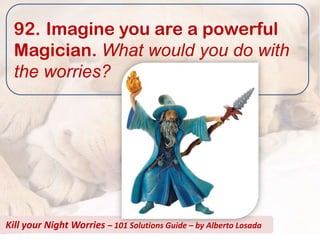 92. Imagine you are a powerful
  Magician. What would you do with
  the worries?




Kill your Night Worries – 101 Solutions Guide – by Alberto Losada
 