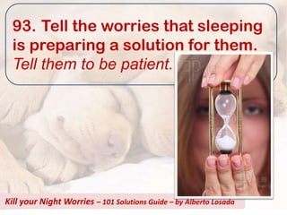 93. Tell the worries that sleeping
  is preparing a solution for them.
  Tell them to be patient.




Kill your Night Worries – 101 Solutions Guide – by Alberto Losada
 