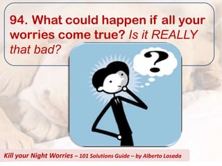 94. What could happen if all your
  worries come true? Is it REALLY
  that bad?




Kill your Night Worries – 101 Solutions Guide – by Alberto Losada
 