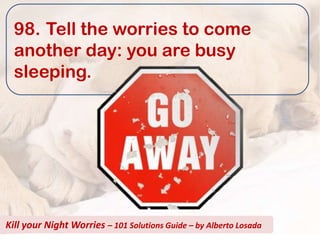 98. Tell the worries to come
  another day: you are busy
  sleeping.




Kill your Night Worries – 101 Solutions Guide – by Alberto Losada
 