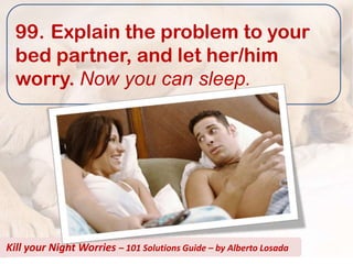 99. Explain the problem to your
  bed partner, and let her/him
  worry. Now you can sleep.




Kill your Night Worries – 101 Solutions Guide – by Alberto Losada
 