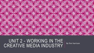 UNIT 2 - WORKING IN THE
CREATIVE MEDIA INDUSTRY
By finn harrison
 