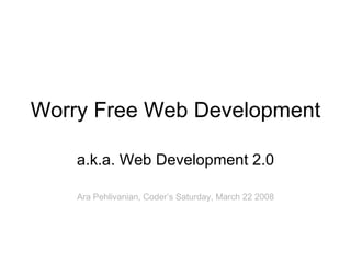 Worry Free Web Development a.k.a. Web Development 2.0 Ara Pehlivanian, Coder’s Saturday, March 22 2008 
