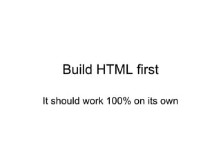 Build HTML first It should work 100% on its own 