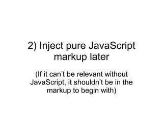 2) Inject pure JavaScript markup later (If it can’t be relevant without JavaScript, it shouldn’t be in the markup to begin with) 