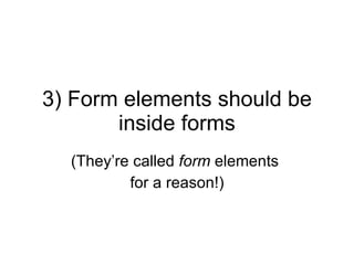 3) Form elements should be inside forms (They’re called  form  elements  for a reason!) 