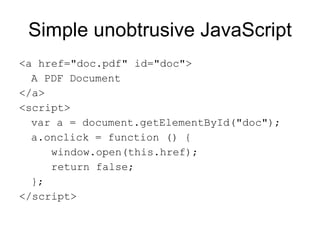 Simple unobtrusive JavaScript <a href="doc.pdf" id="doc"> A PDF Document </a> <script> var a = document.getElementById("doc"); a.onclick = function () { window.open(this.href); return false; }; </script> 