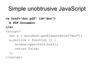 Simple unobtrusive JavaScript <a href="doc.pdf" id="doc"> A PDF Document </a> <script> var a = document.getElementById("doc"); a.onclick = function () { window.open(this.href); return false; }; </script> 
