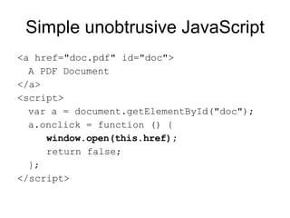 Simple unobtrusive JavaScript <a href="doc.pdf" id="doc"> A PDF Document </a> <script> var a = document.getElementById("doc"); a.onclick = function () { window.open(this.href); return false; }; </script> 