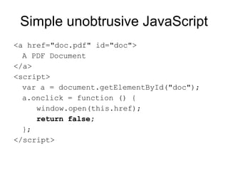 Simple unobtrusive JavaScript <a href="doc.pdf" id="doc"> A PDF Document </a> <script> var a = document.getElementById("doc"); a.onclick = function () { window.open(this.href); return false; }; </script> 