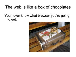 The web is like a box of chocolates You never know what browser you’re going to get. 