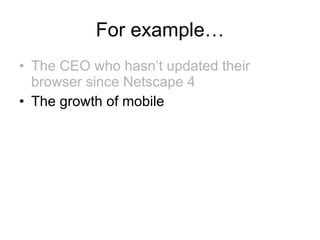 For example… The CEO who hasn’t updated their browser since Netscape 4 The growth of mobile  