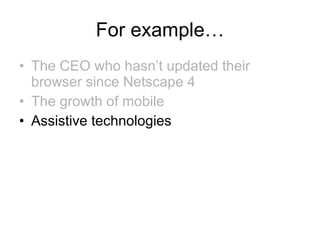 For example… The CEO who hasn’t updated their browser since Netscape 4 The growth of mobile  Assistive technologies 