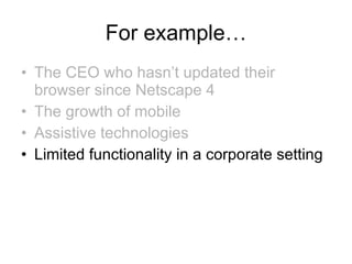 For example… The CEO who hasn’t updated their browser since Netscape 4 The growth of mobile  Assistive technologies Limited functionality in a corporate setting 