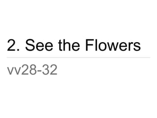 2. See the Flowers 
vv28-32 
 