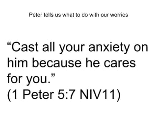Peter tells us what to do with our worries 
“Cast all your anxiety on 
him because he cares 
for you.” 
(1 Peter 5:7 NIV11) 
 