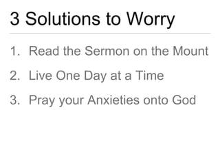 3 Solutions to Worry 
1. Read the Sermon on the Mount 
2. Live One Day at a Time 
3. Pray your Anxieties onto God 
 