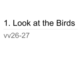 1. Look at the Birds 
vv26-27 
 