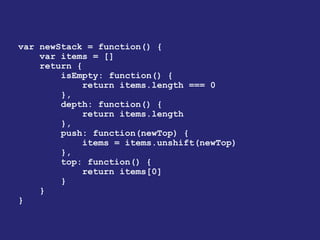 var newStack = function() {
    var items = []
    return {
        isEmpty: function() {
             return items.length === 0
        },
        depth: function() {
             return items.length
        },
        push: function(newTop) {
             items = items.unshift(newTop)
        },
        top: function() {
             return items[0]
        }
    }
}
 
