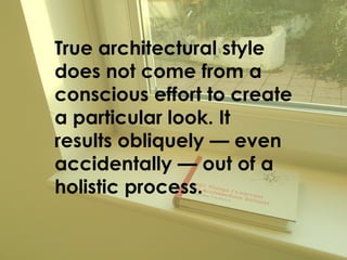True architectural style
does not come from a
conscious effort to create
a particular look. It
results obliquely — even
accidentally — out of a
holistic process.
 