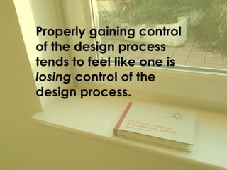 Properly gaining control
of the design process
tends to feel like one is
losing control of the
design process.
 
