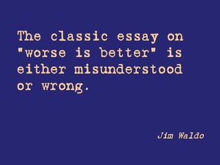 The classic essay on
"worse is better" is
either misunderstood
or wrong.


                Jim Waldo
 