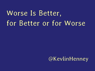 Worse is better, for better or for worse - Kevlin Henney