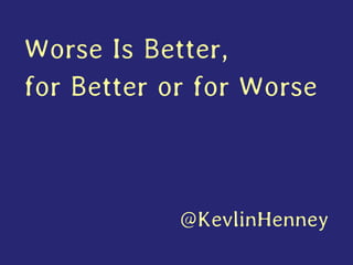 Worse Is Better, for Better or for Worse 
@KevlinHenney  