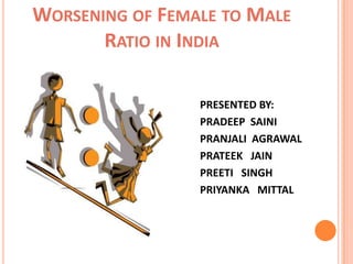 Worsening of Female to Male                                 Ratio in India             PRESENTED BY:             PRADEEP  SAINI             PRANJALI  AGRAWAL             PRATEEK   JAIN             PREETI   SINGH             PRIYANKA   MITTAL 
