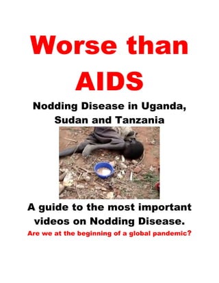 Worse than
  AIDS
 Nodding Disease in Uganda,
    Sudan and Tanzania




A guide to the most important
 videos on Nodding Disease.
Are we at the beginning of a global pandemic?
 