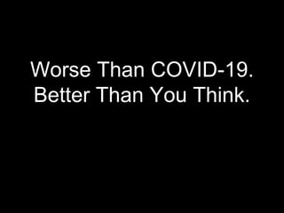 Worse Than COVID-19.
Better Than You Think.
 
