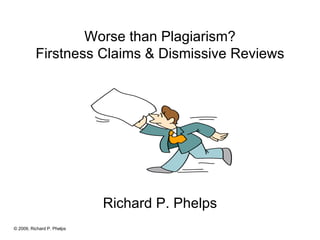 Worse than Plagiarism? Firstness Claims & Dismissive Reviews Richard P. Phelps © 2009, Richard P. Phelps 